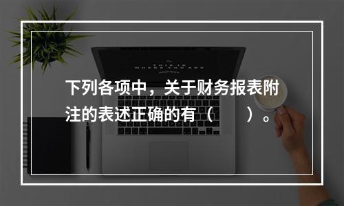 下列各项中，关于财务报表附注的表述正确的有（　　）。