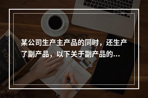 某公司生产主产品的同时，还生产了副产品，以下关于副产品的说法