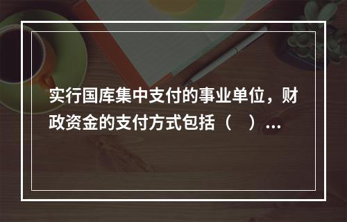 实行国库集中支付的事业单位，财政资金的支付方式包括（　）。