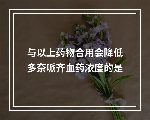 与以上药物合用会降低多奈哌齐血药浓度的是