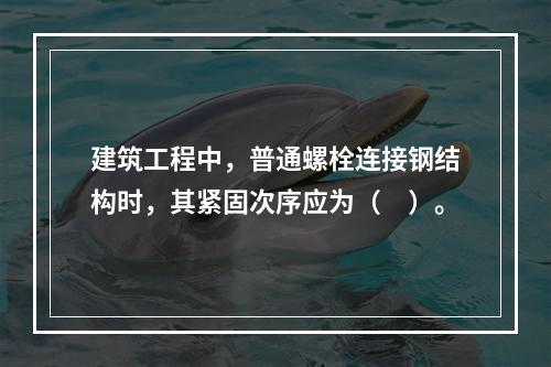 建筑工程中，普通螺栓连接钢结构时，其紧固次序应为（　）。