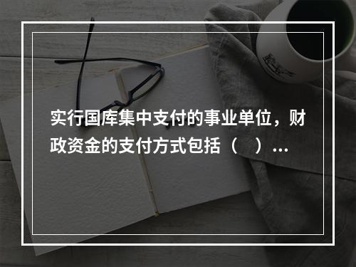 实行国库集中支付的事业单位，财政资金的支付方式包括（　）。