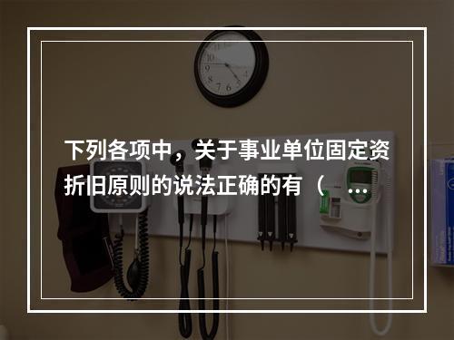 下列各项中，关于事业单位固定资折旧原则的说法正确的有（　　）