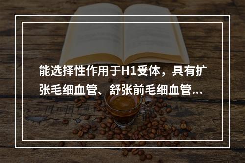 能选择性作用于H1受体，具有扩张毛细血管、舒张前毛细血管括约