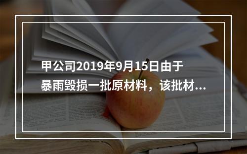 甲公司2019年9月15日由于暴雨毁损一批原材料，该批材料系