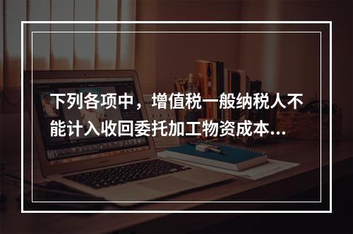 下列各项中，增值税一般纳税人不能计入收回委托加工物资成本的有