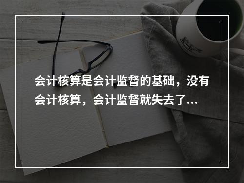 会计核算是会计监督的基础，没有会计核算，会计监督就失去了依据