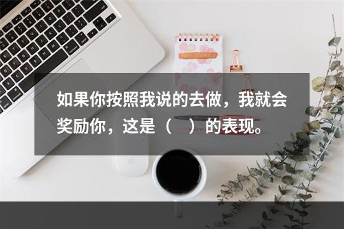 如果你按照我说的去做，我就会奖励你，这是（　）的表现。