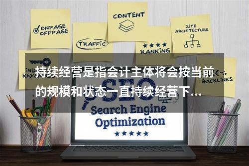 持续经营是指会计主体将会按当前的规模和状态一直持续经营下去，