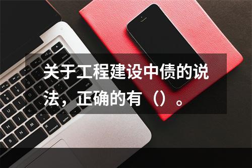 关于工程建设中债的说法，正确的有（）。