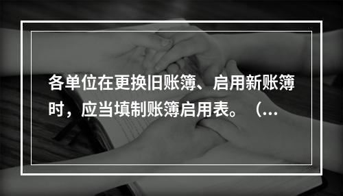 各单位在更换旧账簿、启用新账簿时，应当填制账簿启用表。（ ）