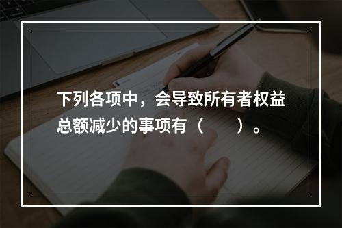 下列各项中，会导致所有者权益总额减少的事项有（　　）。