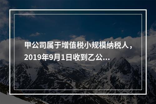 甲公司属于增值税小规模纳税人，2019年9月1日收到乙公司作