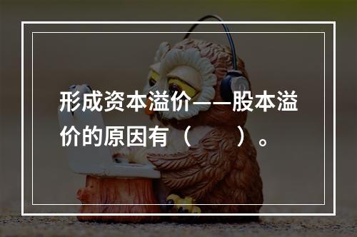 形成资本溢价——股本溢价的原因有（　　）。