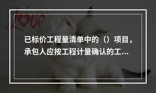 已标价工程量清单中的（）项目，承包人应按工程计量确认的工程量