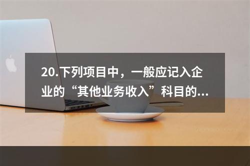 20.下列项目中，一般应记入企业的“其他业务收入”科目的有（