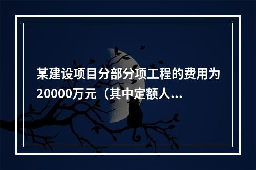 某建设项目分部分项工程的费用为20000万元（其中定额人工费