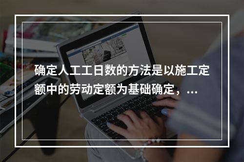 确定人工工日数的方法是以施工定额中的劳动定额为基础确定，即预