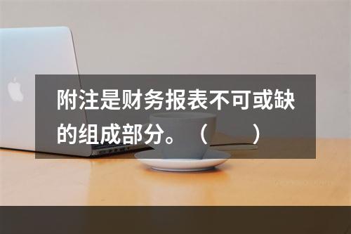 附注是财务报表不可或缺的组成部分。（　　）