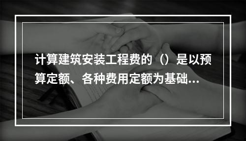 计算建筑安装工程费的（）是以预算定额、各种费用定额为基础依据