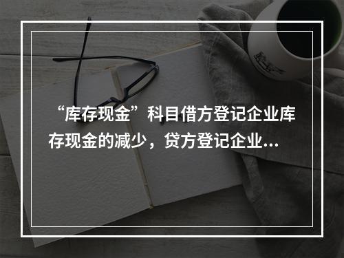 “库存现金”科目借方登记企业库存现金的减少，贷方登记企业库存