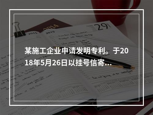 某施工企业申请发明专利。于2018年5月26日以挂号信寄出申