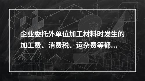 企业委托外单位加工材料时发生的加工费、消费税、运杂费等都应该