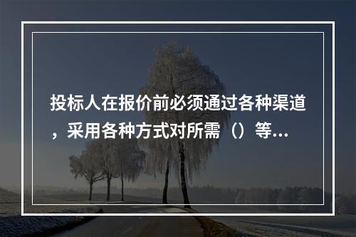 投标人在报价前必须通过各种渠道，采用各种方式对所需（）等要素