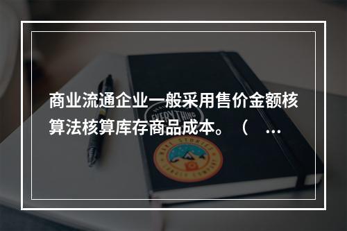 商业流通企业一般采用售价金额核算法核算库存商品成本。（　　）