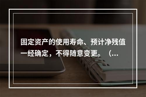 固定资产的使用寿命、预计净残值一经确定，不得随意变更。（　　