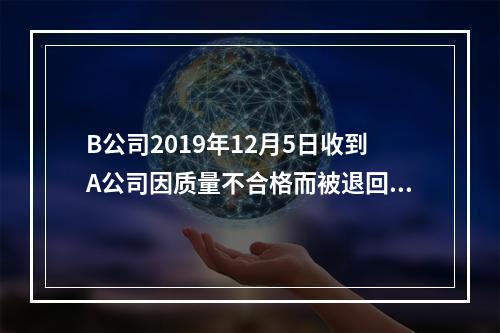 B公司2019年12月5日收到A公司因质量不合格而被退回的商