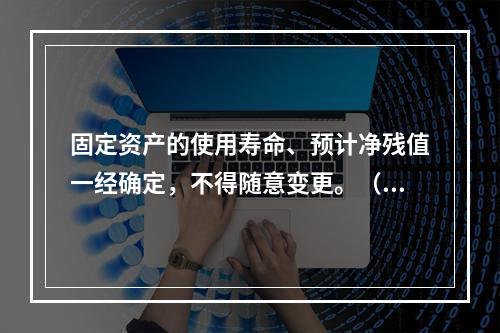 固定资产的使用寿命、预计净残值一经确定，不得随意变更。（　　