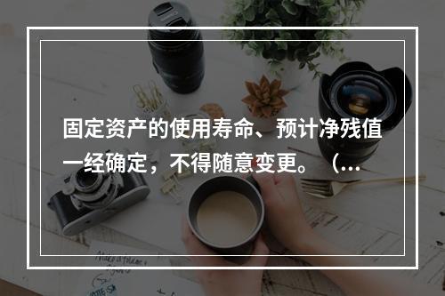 固定资产的使用寿命、预计净残值一经确定，不得随意变更。（　　