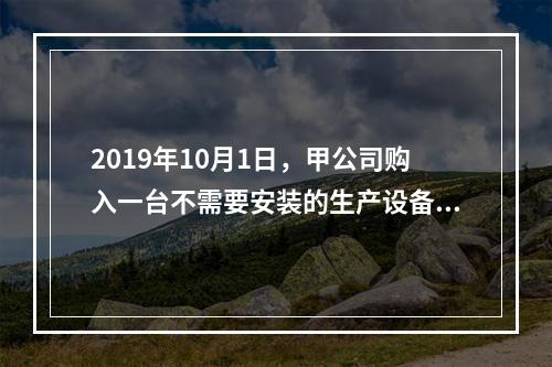 2019年10月1日，甲公司购入一台不需要安装的生产设备，增