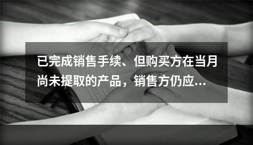 已完成销售手续、但购买方在当月尚未提取的产品，销售方仍应作为