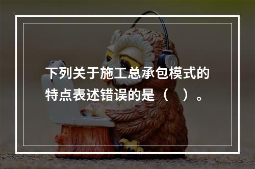 下列关于施工总承包模式的特点表述错误的是（　）。