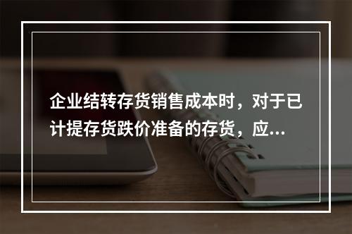 企业结转存货销售成本时，对于已计提存货跌价准备的存货，应借记