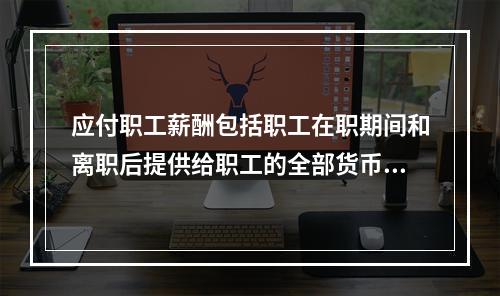 应付职工薪酬包括职工在职期间和离职后提供给职工的全部货币性薪