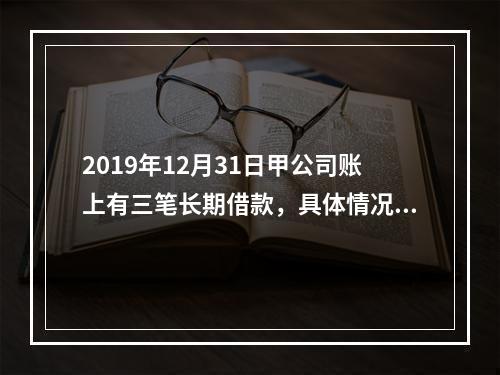 2019年12月31日甲公司账上有三笔长期借款，具体情况如下