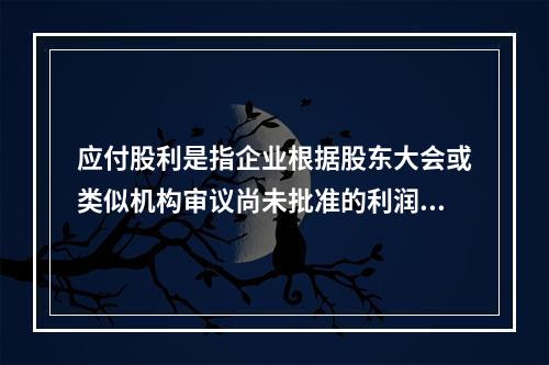 应付股利是指企业根据股东大会或类似机构审议尚未批准的利润分配