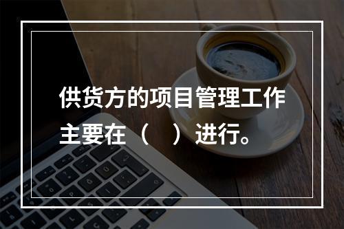 供货方的项目管理工作主要在（　）进行。