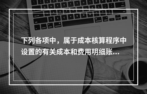 下列各项中，属于成本核算程序中设置的有关成本和费用明细账的有