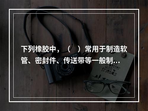 下列橡胶中，（　）常用于制造软管、密封件、传送带等一般制品。