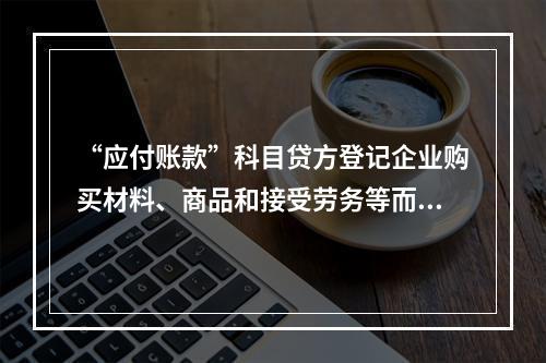 “应付账款”科目贷方登记企业购买材料、商品和接受劳务等而发生