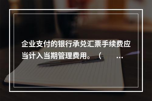 企业支付的银行承兑汇票手续费应当计入当期管理费用。（　　）