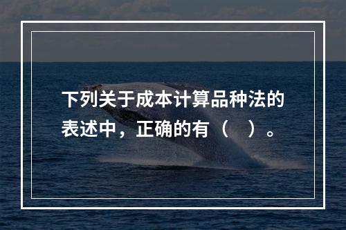 下列关于成本计算品种法的表述中，正确的有（　）。