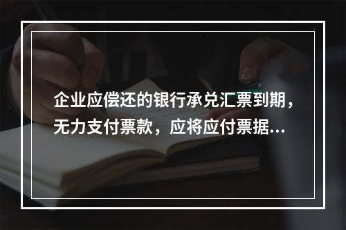 企业应偿还的银行承兑汇票到期，无力支付票款，应将应付票据账面