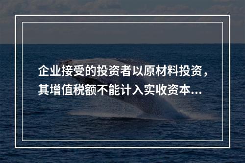 企业接受的投资者以原材料投资，其增值税额不能计入实收资本。（