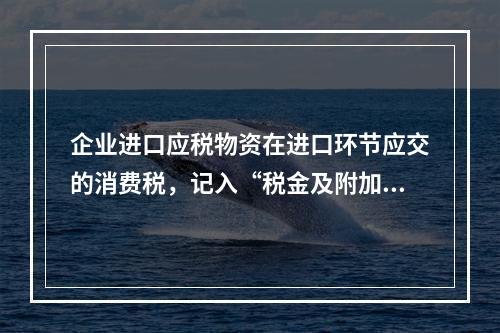 企业进口应税物资在进口环节应交的消费税，记入“税金及附加”科