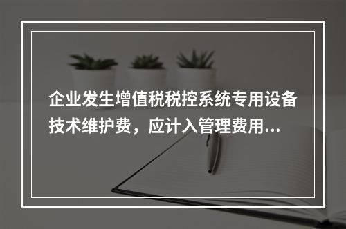 企业发生增值税税控系统专用设备技术维护费，应计入管理费用。（